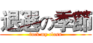 退選の季節 (fuck my class)