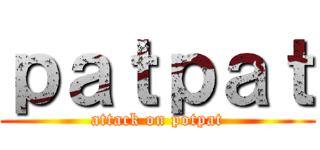 ｐａｔｐａｔ (attack on potpat)