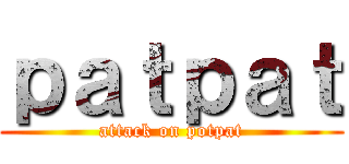 ｐａｔｐａｔ (attack on potpat)