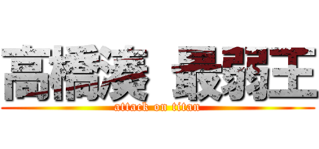 高橋湊 最弱王 (attack on titan)