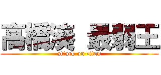 高橋湊 最弱王 (attack on titan)