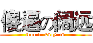 傻逼の阔远 (fool on kuoyuan)