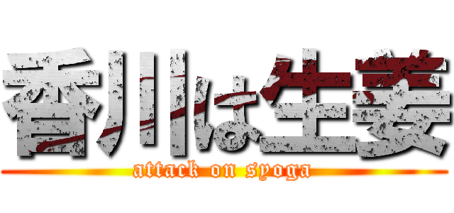 香川は生姜 (attack on syoga)