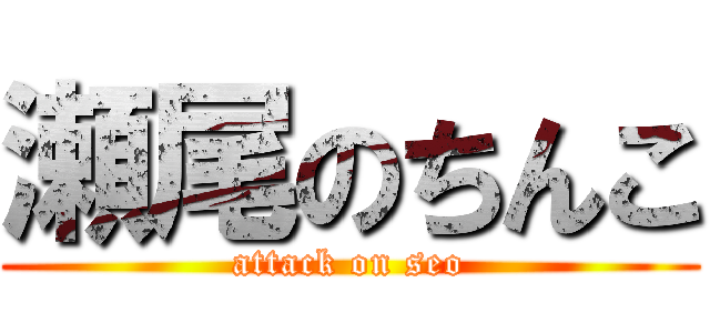 瀬尾のちんこ (attack on seo)