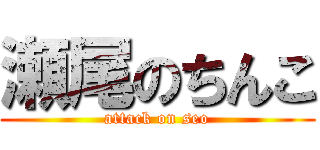 瀬尾のちんこ (attack on seo)