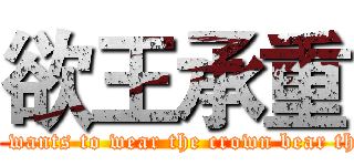 欲王承重 (One who wants to wear the crown bear the crown)