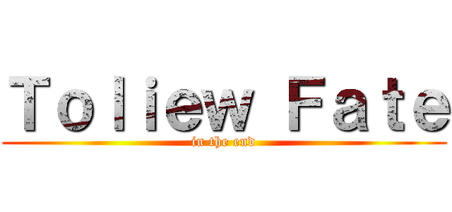 Ｔｏｌｉｅｗ Ｆａｔｅ (in the end)