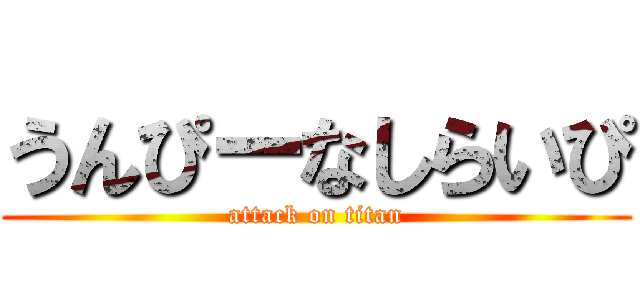 うんぴーなしらいぴ (attack on titan)