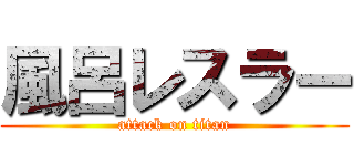 風呂レスラー (attack on titan)