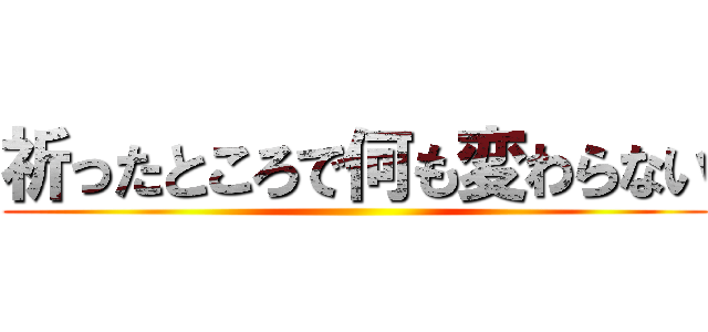 祈ったところで何も変わらない ()