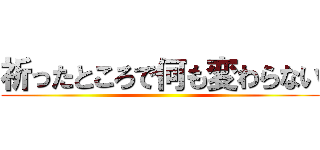 祈ったところで何も変わらない ()