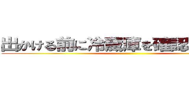 出かける前に冷蔵庫を確認しましょう。 ()