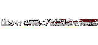 出かける前に冷蔵庫を確認しましょう。 ()