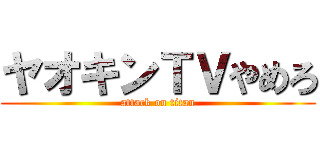 ヤオキンＴＶやめろ (attack on titan)