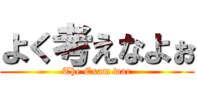 よく考えなよぉ (The Exam war)