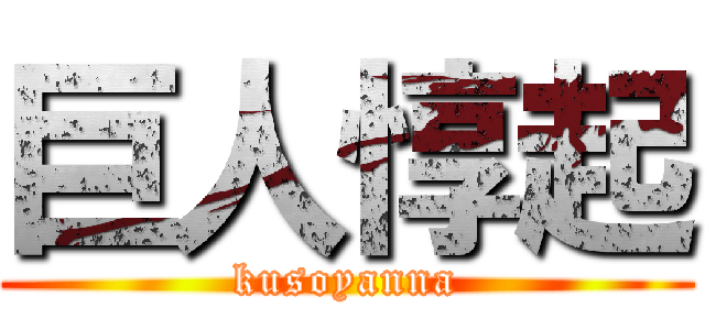 巨人惇起 (kusoyanna)