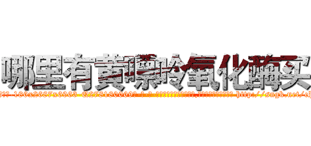 哪里有黄嘌呤氧化酶买 (哪里有黄嘌呤氧化酶买【电-186x2687x6963-Q278180069元-吉-药-业】我们做的是长期生意,靠的是老客户长期支持 http://sngk.net/cPLEaP
)