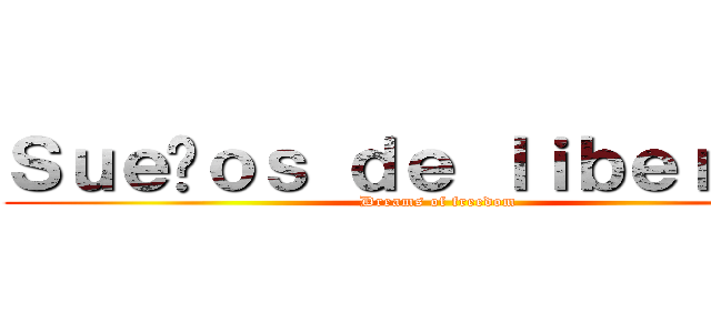 Ｓｕｅñｏｓ ｄｅ ｌｉｂｅｒｔａｄ (Dreams of freedom)