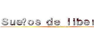 Ｓｕｅñｏｓ ｄｅ ｌｉｂｅｒｔａｄ (Dreams of freedom)