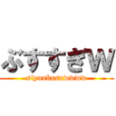 ぶすすぎｗ (siyuubusuwwww)