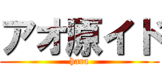 アオ原イド (hara)