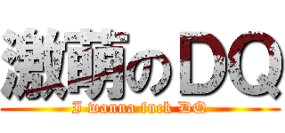 激萌のＤＱ (I wanna fuck DQ)