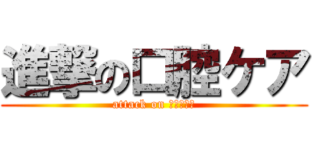 進撃の口腔ケア (attack on ｋｏｕｋｕ)