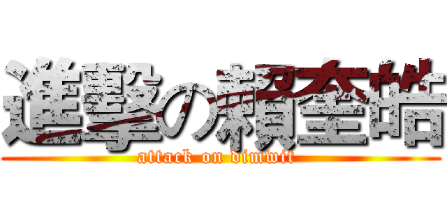 進擊の賴奎皓 (attack on dimwit )
