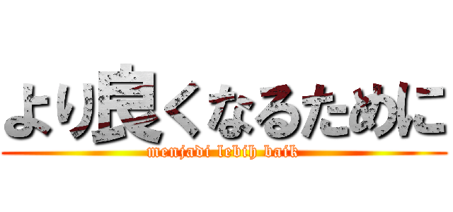より良くなるために (menjadi lebih baik)
