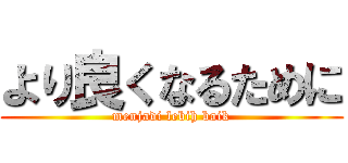 より良くなるために (menjadi lebih baik)