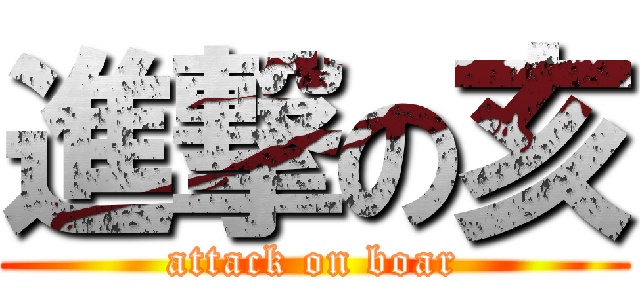 進撃の亥 (attack on boar)