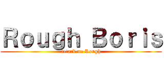 Ｒｏｕｇｈ Ｂｏｒｉｓ (attack on Rough)