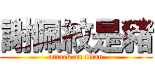 謝佩紋是豬 (attack on titan)