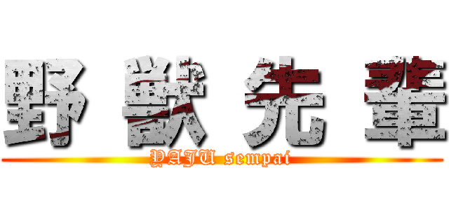 野 獣 先 輩 (YAJU sempai)