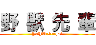 野 獣 先 輩 (YAJU sempai)