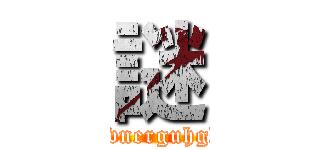 謎 (veuogfbevouseyuovnerguhghbvrufbrvsebuore)