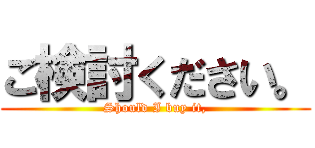 ご検討ください。 (Should I buy it,)