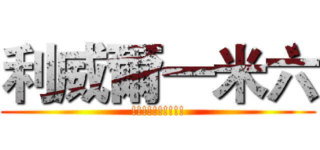 利威爾一米六 (!!!!!!!!!!)