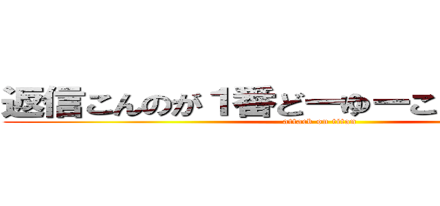 返信こんのが１番どーゆーことかがわからん (attack on titan)