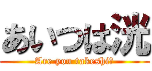 あいつは洸 (Are you takeshi?)