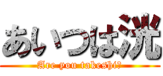 あいつは洸 (Are you takeshi?)