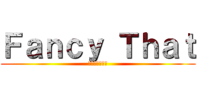 Ｆａｎｃｙ Ｔｈａｔ (それを空想する)