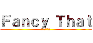 Ｆａｎｃｙ Ｔｈａｔ (それを空想する)