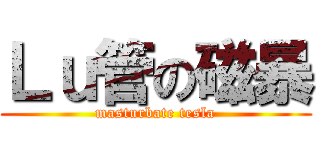 Ｌｕ管の磁暴 (masturbate tesla)