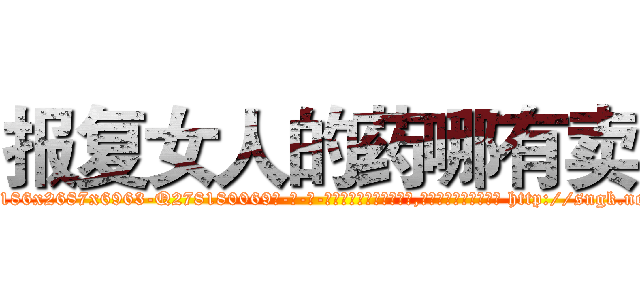 报复女人的药哪有卖 (报复女人的药哪有卖【电-186x2687x6963-Q278180069元-吉-药-业】我们做的是长期生意,靠的是老客户长期支持 http://sngk.net/n8lhcM
)