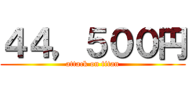 ４４，５００円 (attack on titan)