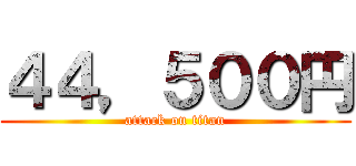 ４４，５００円 (attack on titan)