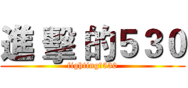進 擊 的５３０ (fighting！530)