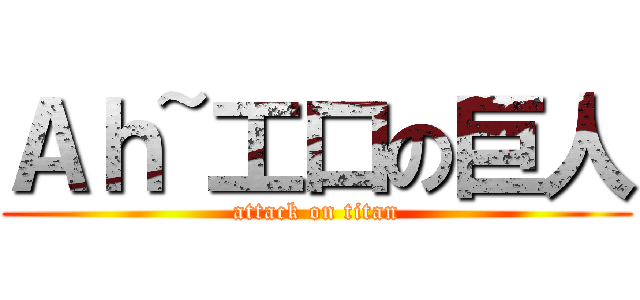 Ａｈ~工口の巨人 (attack on titan)