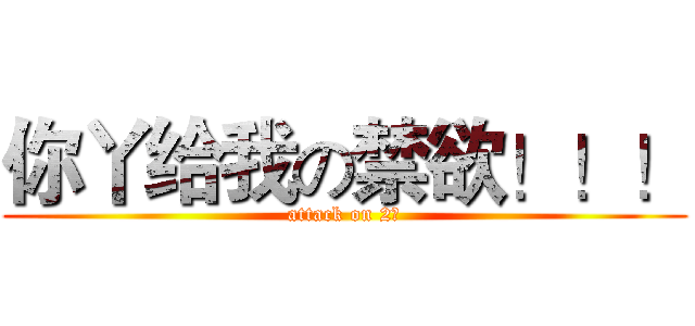 你丫给我の禁欲！！！ (attack on 2宇)